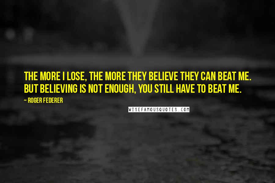 Roger Federer Quotes: The more I lose, the more they believe they can beat me. But believing is not enough, you still have to beat me.
