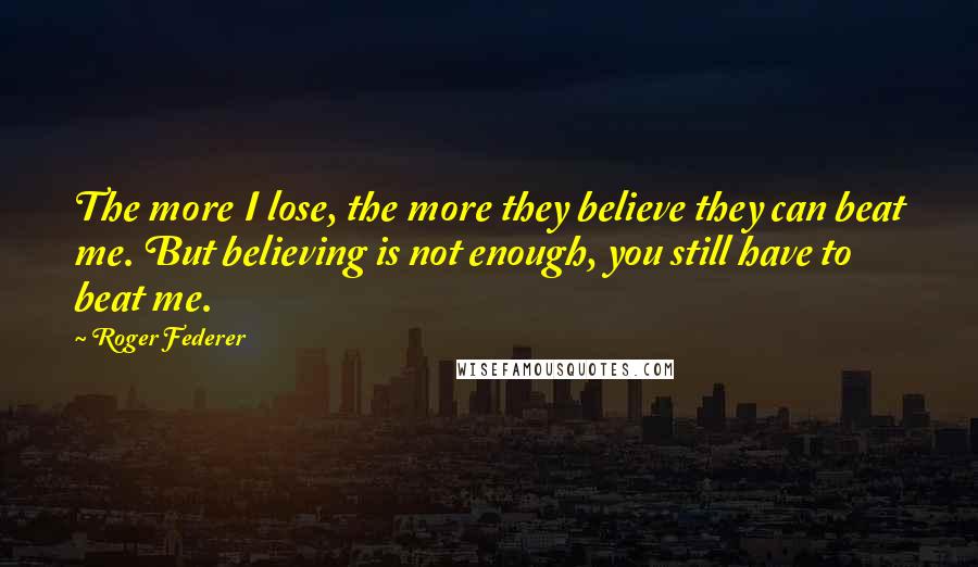 Roger Federer Quotes: The more I lose, the more they believe they can beat me. But believing is not enough, you still have to beat me.