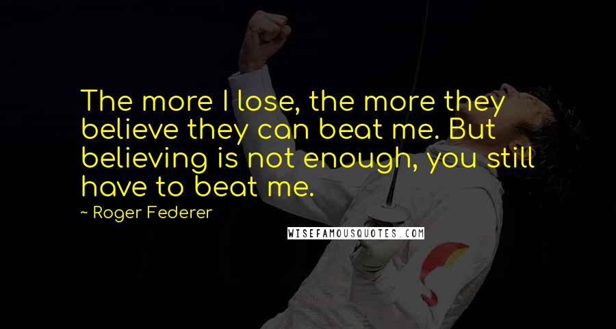 Roger Federer Quotes: The more I lose, the more they believe they can beat me. But believing is not enough, you still have to beat me.