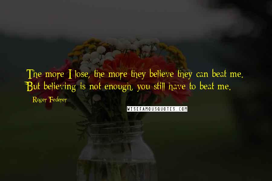 Roger Federer Quotes: The more I lose, the more they believe they can beat me. But believing is not enough, you still have to beat me.