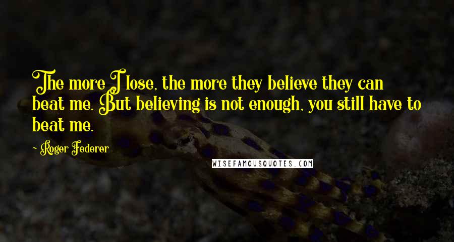 Roger Federer Quotes: The more I lose, the more they believe they can beat me. But believing is not enough, you still have to beat me.