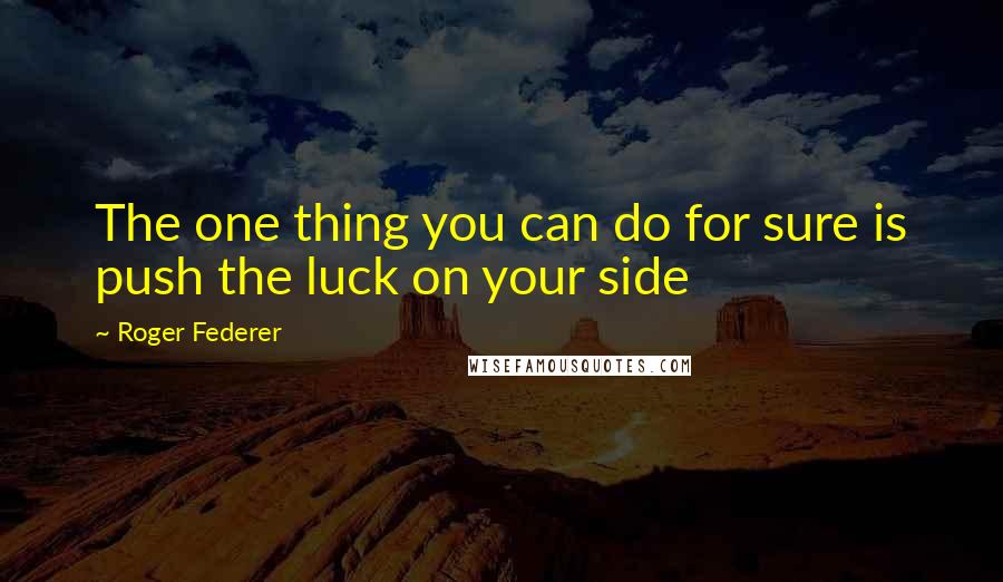 Roger Federer Quotes: The one thing you can do for sure is push the luck on your side