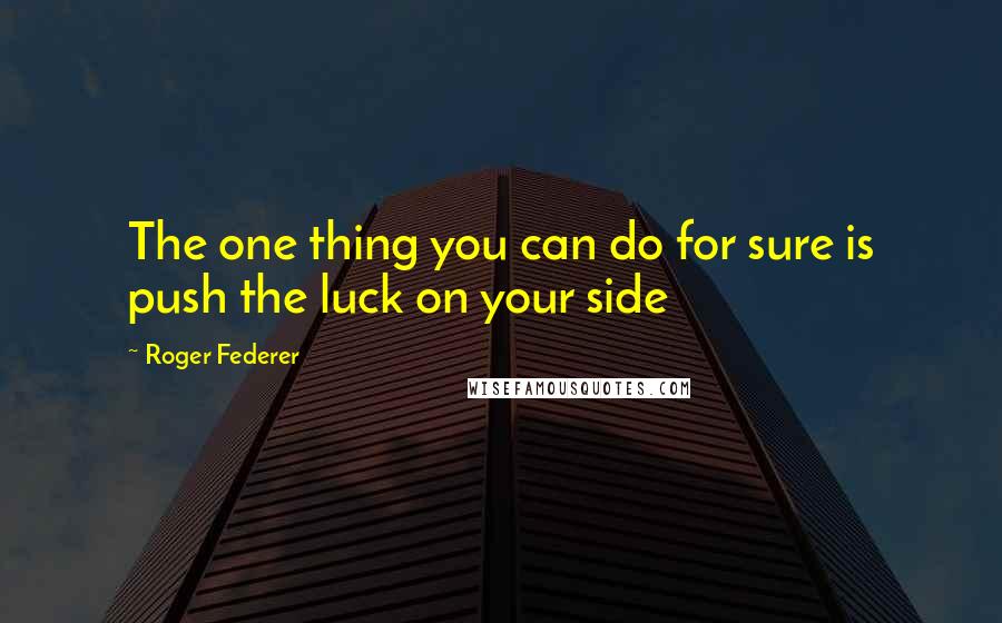 Roger Federer Quotes: The one thing you can do for sure is push the luck on your side