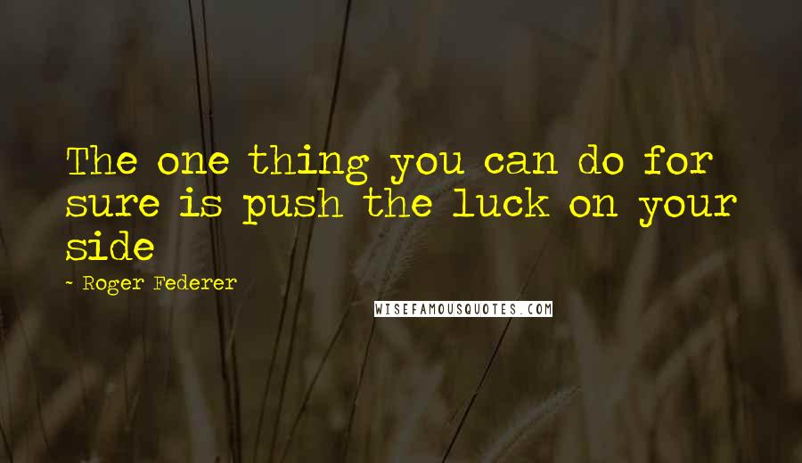 Roger Federer Quotes: The one thing you can do for sure is push the luck on your side