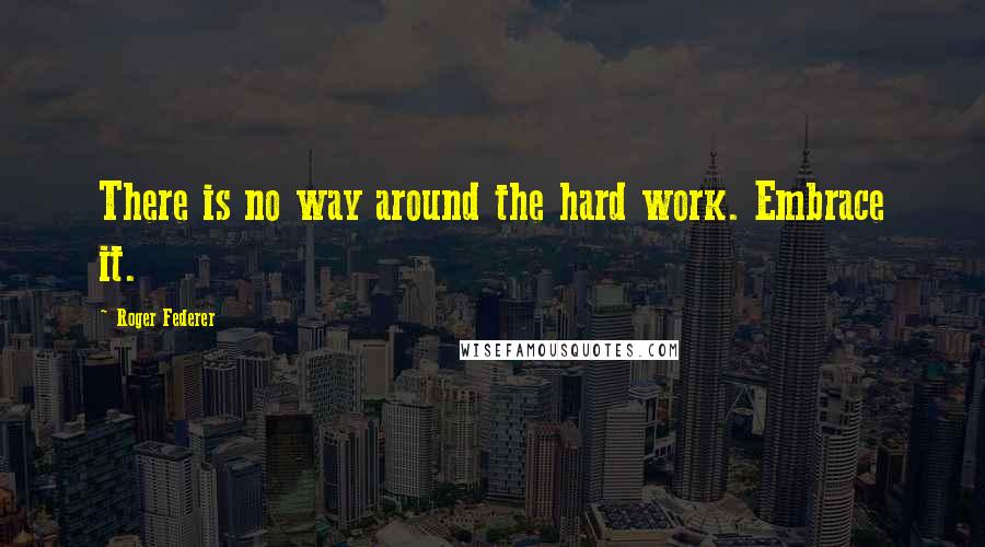 Roger Federer Quotes: There is no way around the hard work. Embrace it.