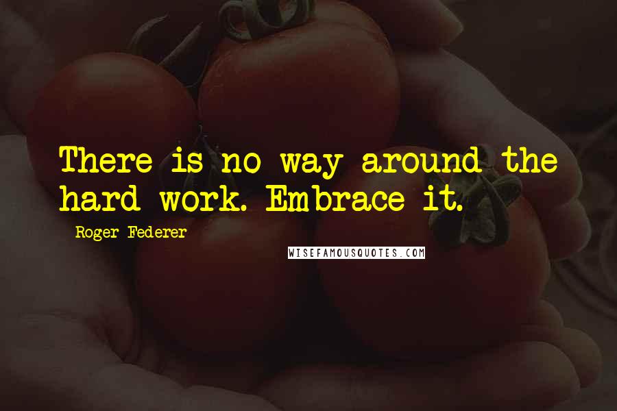 Roger Federer Quotes: There is no way around the hard work. Embrace it.