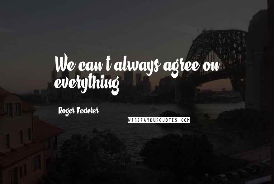 Roger Federer Quotes: We can't always agree on everything.