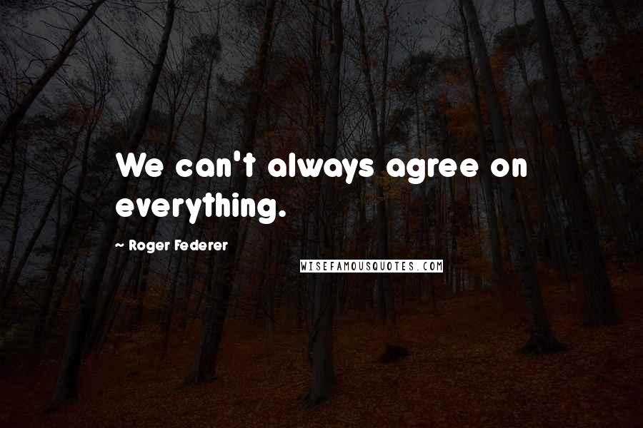 Roger Federer Quotes: We can't always agree on everything.