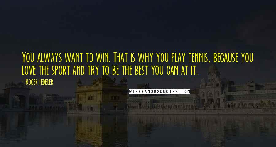 Roger Federer Quotes: You always want to win. That is why you play tennis, because you love the sport and try to be the best you can at it.