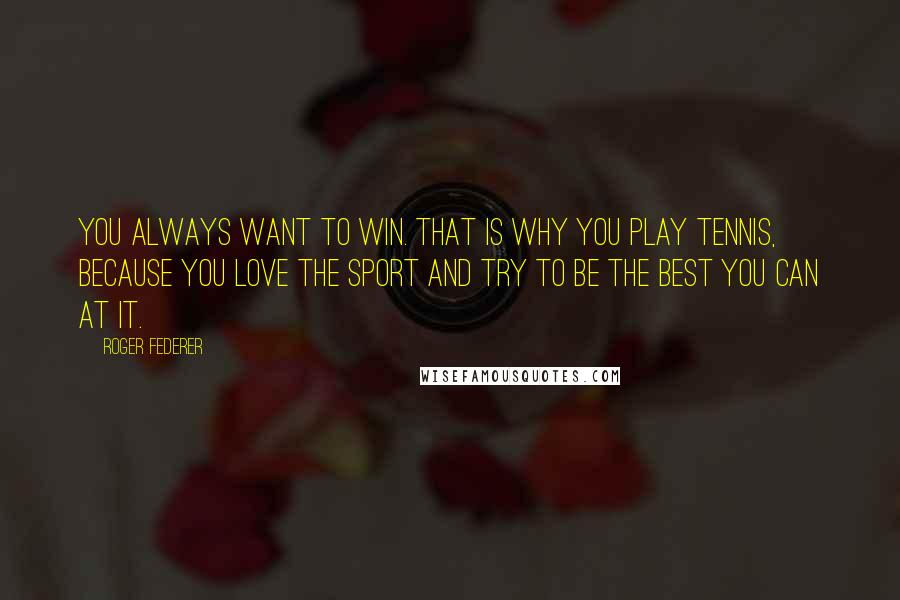 Roger Federer Quotes: You always want to win. That is why you play tennis, because you love the sport and try to be the best you can at it.