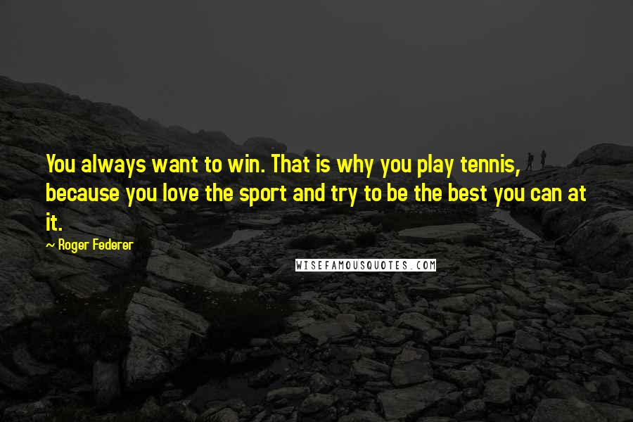 Roger Federer Quotes: You always want to win. That is why you play tennis, because you love the sport and try to be the best you can at it.