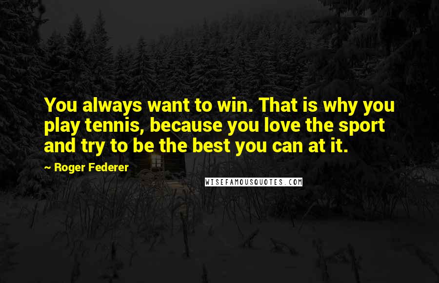 Roger Federer Quotes: You always want to win. That is why you play tennis, because you love the sport and try to be the best you can at it.