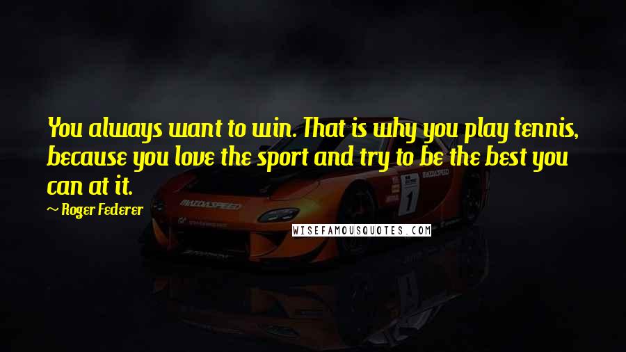 Roger Federer Quotes: You always want to win. That is why you play tennis, because you love the sport and try to be the best you can at it.