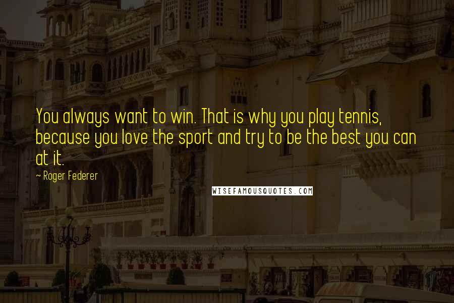 Roger Federer Quotes: You always want to win. That is why you play tennis, because you love the sport and try to be the best you can at it.