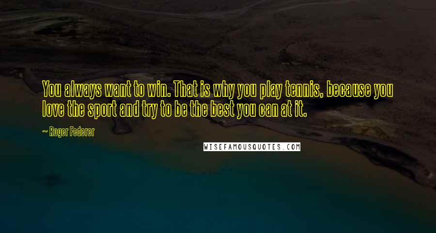 Roger Federer Quotes: You always want to win. That is why you play tennis, because you love the sport and try to be the best you can at it.