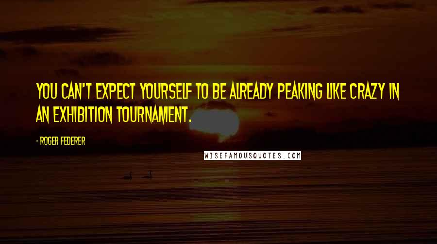 Roger Federer Quotes: You can't expect yourself to be already peaking like crazy in an exhibition tournament.