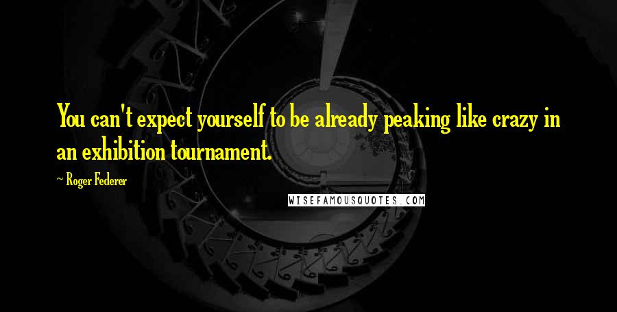 Roger Federer Quotes: You can't expect yourself to be already peaking like crazy in an exhibition tournament.