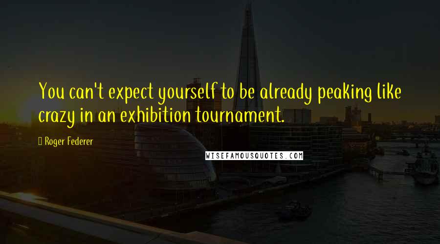 Roger Federer Quotes: You can't expect yourself to be already peaking like crazy in an exhibition tournament.