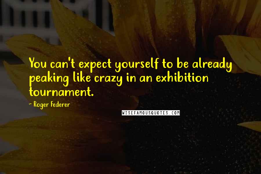 Roger Federer Quotes: You can't expect yourself to be already peaking like crazy in an exhibition tournament.