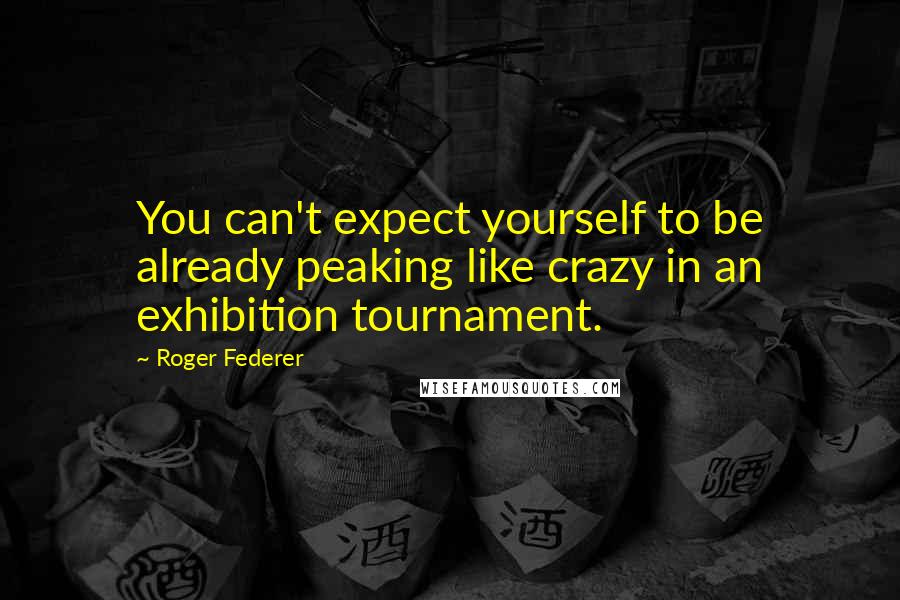Roger Federer Quotes: You can't expect yourself to be already peaking like crazy in an exhibition tournament.