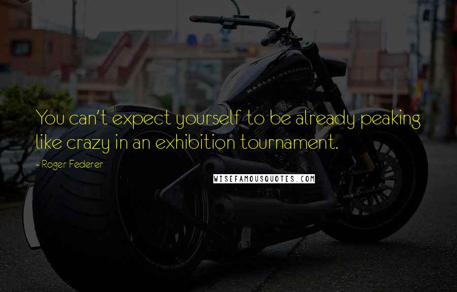 Roger Federer Quotes: You can't expect yourself to be already peaking like crazy in an exhibition tournament.