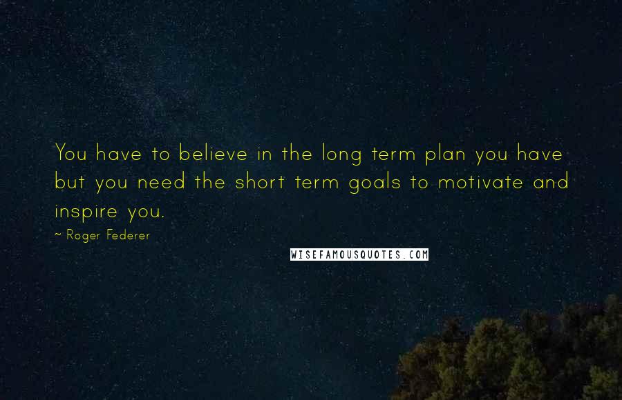 Roger Federer Quotes: You have to believe in the long term plan you have but you need the short term goals to motivate and inspire you.