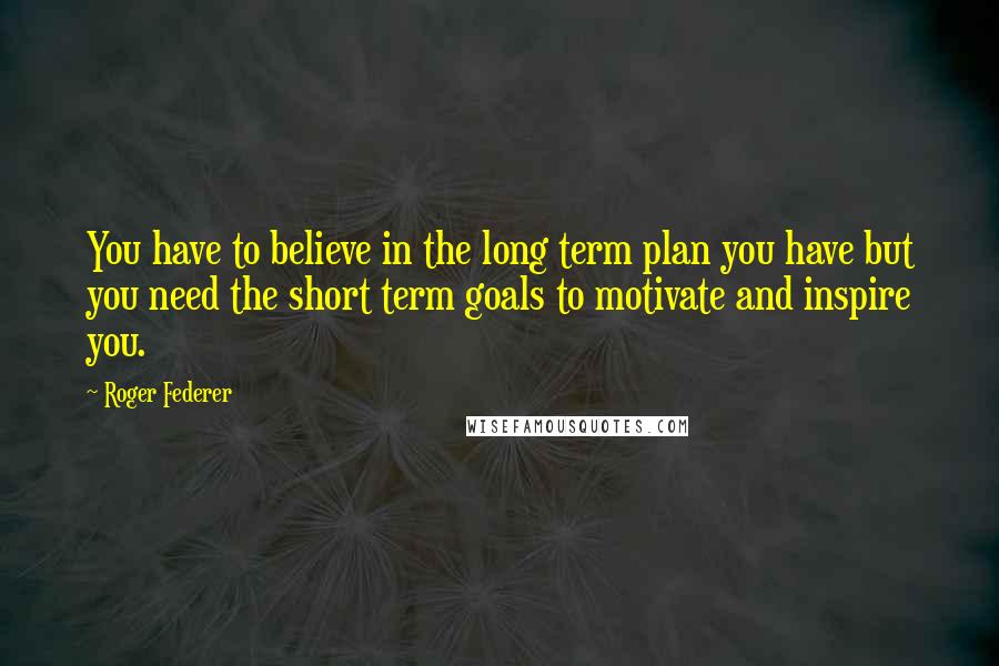 Roger Federer Quotes: You have to believe in the long term plan you have but you need the short term goals to motivate and inspire you.