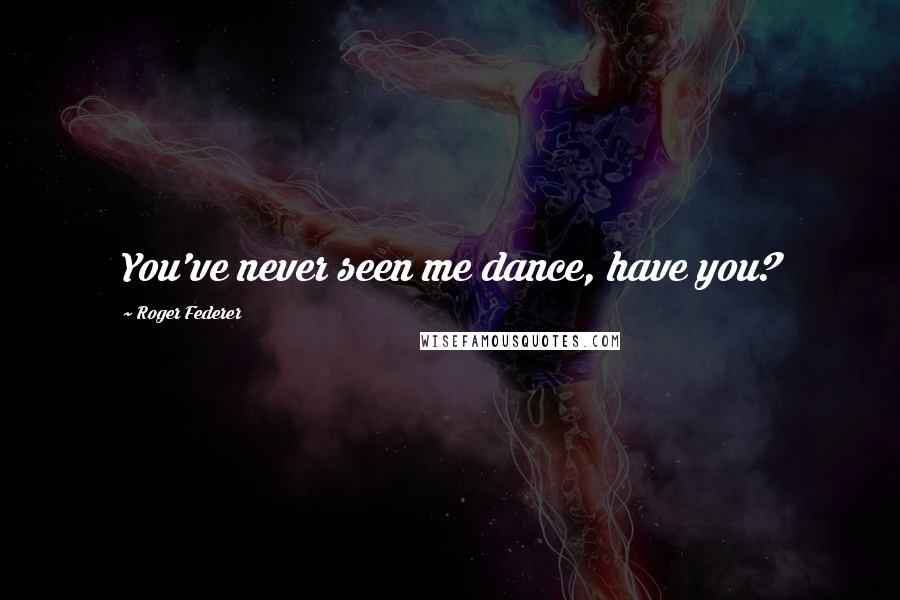 Roger Federer Quotes: You've never seen me dance, have you?