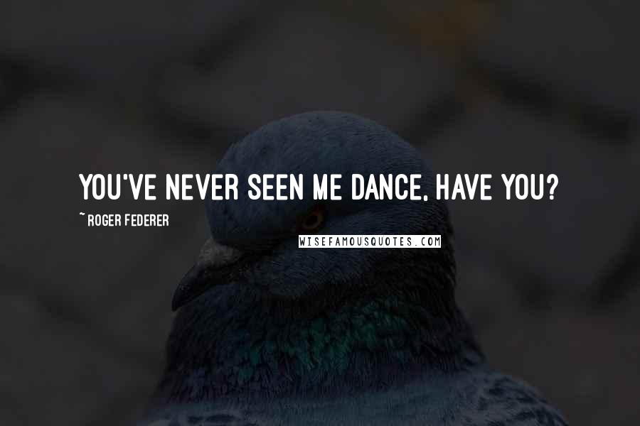 Roger Federer Quotes: You've never seen me dance, have you?
