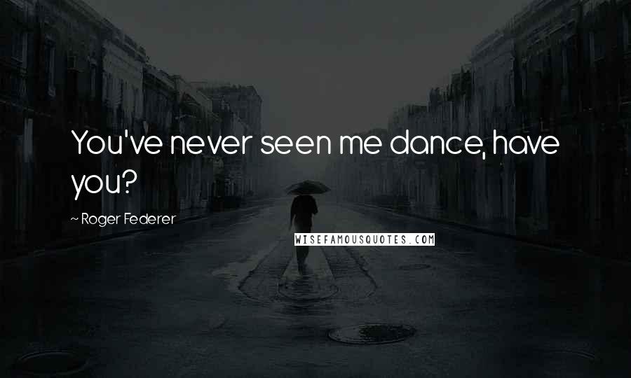 Roger Federer Quotes: You've never seen me dance, have you?