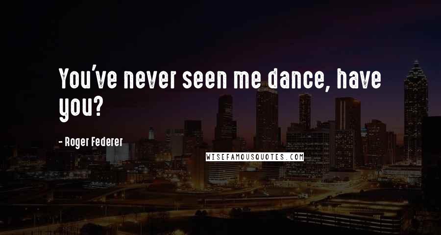 Roger Federer Quotes: You've never seen me dance, have you?