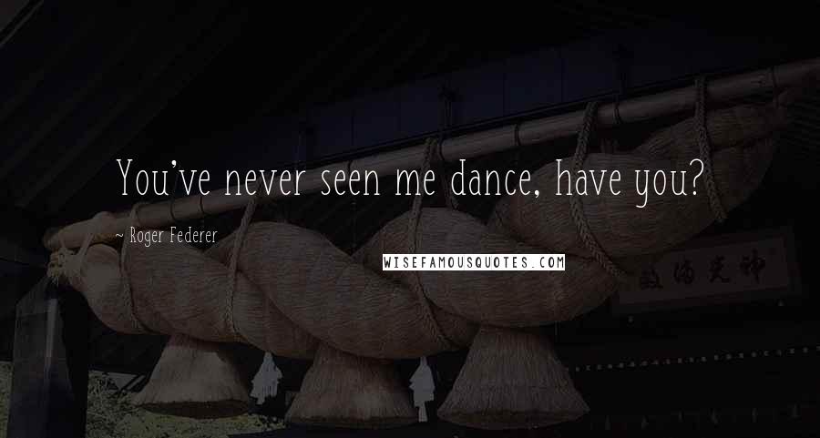 Roger Federer Quotes: You've never seen me dance, have you?