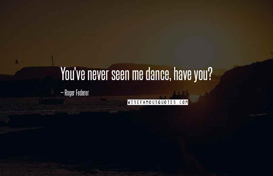 Roger Federer Quotes: You've never seen me dance, have you?