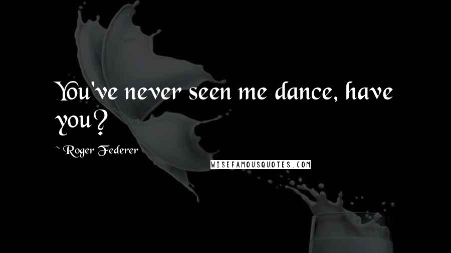 Roger Federer Quotes: You've never seen me dance, have you?