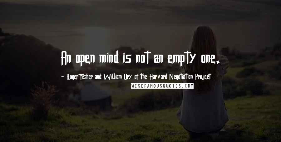 Roger Fisher And William Ury Of The Harvard Negotiation Project Quotes: An open mind is not an empty one.