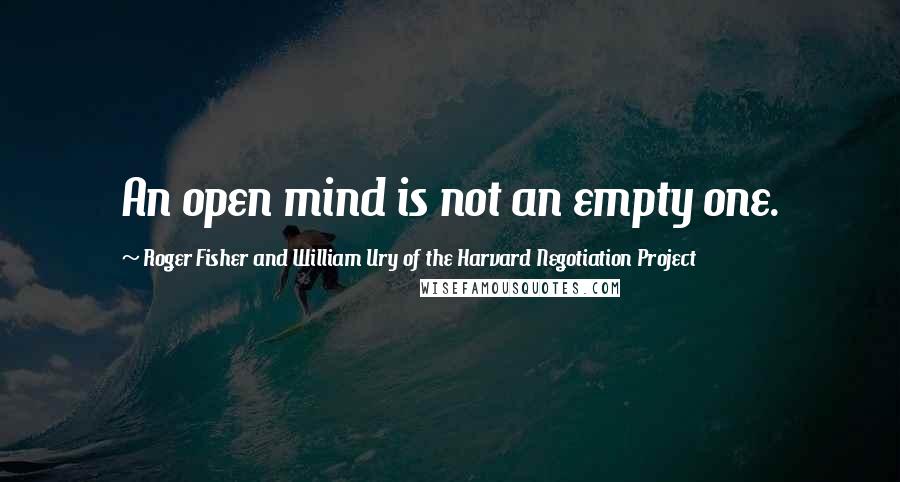Roger Fisher And William Ury Of The Harvard Negotiation Project Quotes: An open mind is not an empty one.