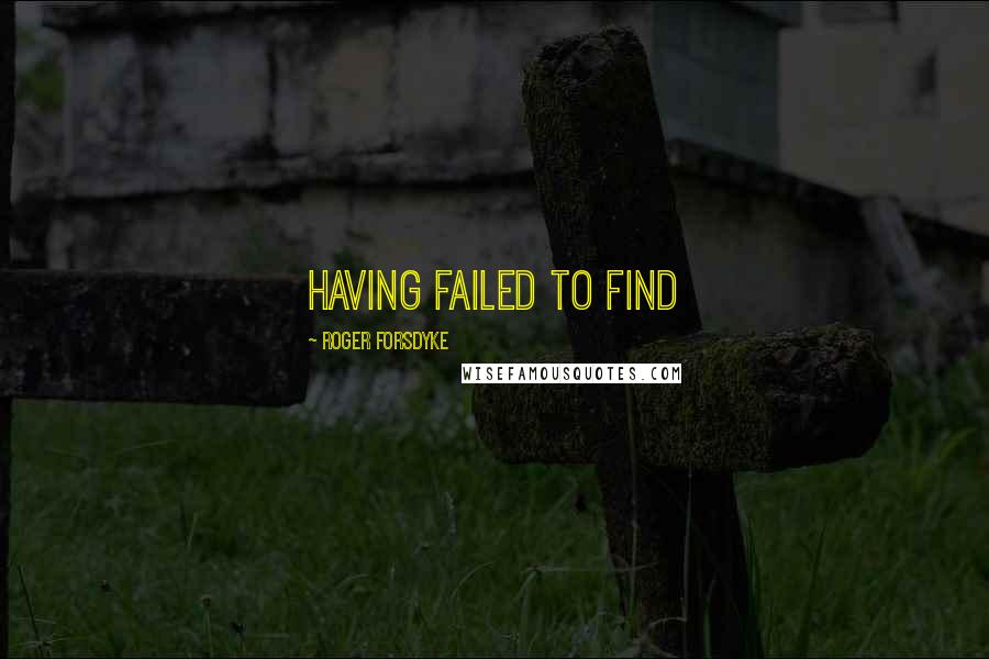 Roger Forsdyke Quotes: Having failed to find