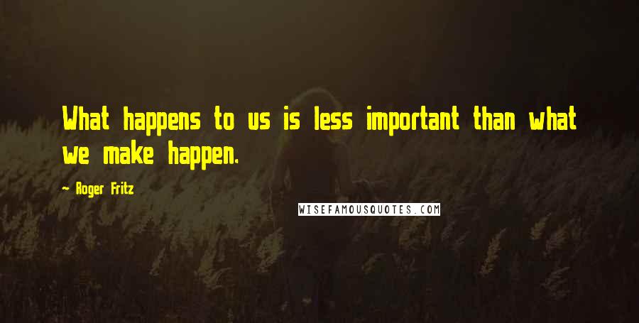 Roger Fritz Quotes: What happens to us is less important than what we make happen.