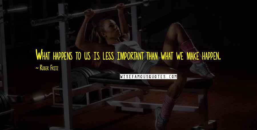 Roger Fritz Quotes: What happens to us is less important than what we make happen.