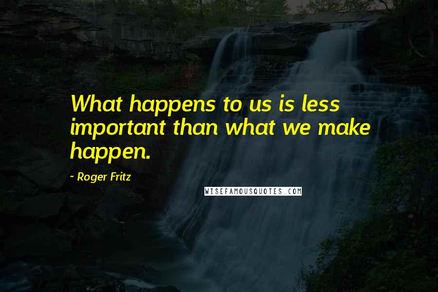 Roger Fritz Quotes: What happens to us is less important than what we make happen.