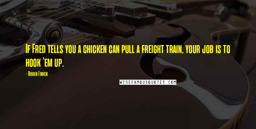 Roger Frock Quotes: If Fred tells you a chicken can pull a freight train, your job is to hook 'em up.