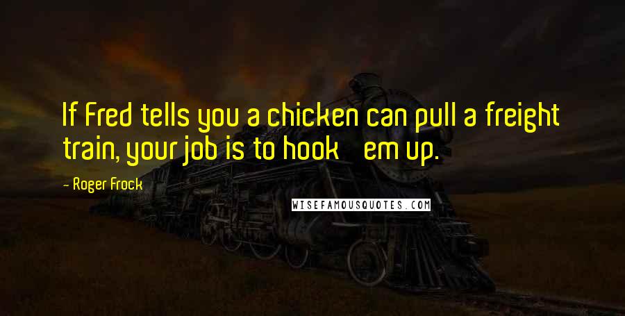 Roger Frock Quotes: If Fred tells you a chicken can pull a freight train, your job is to hook 'em up.