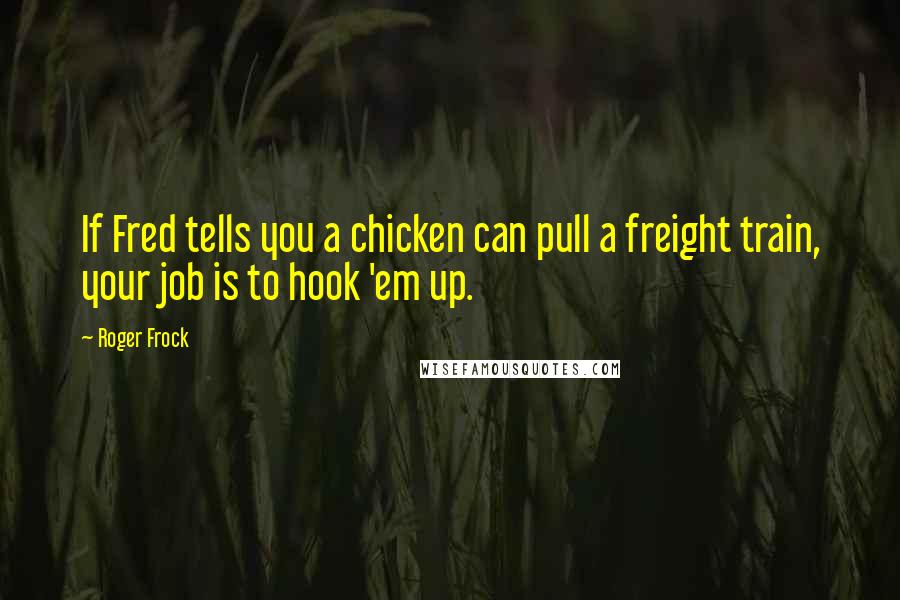 Roger Frock Quotes: If Fred tells you a chicken can pull a freight train, your job is to hook 'em up.