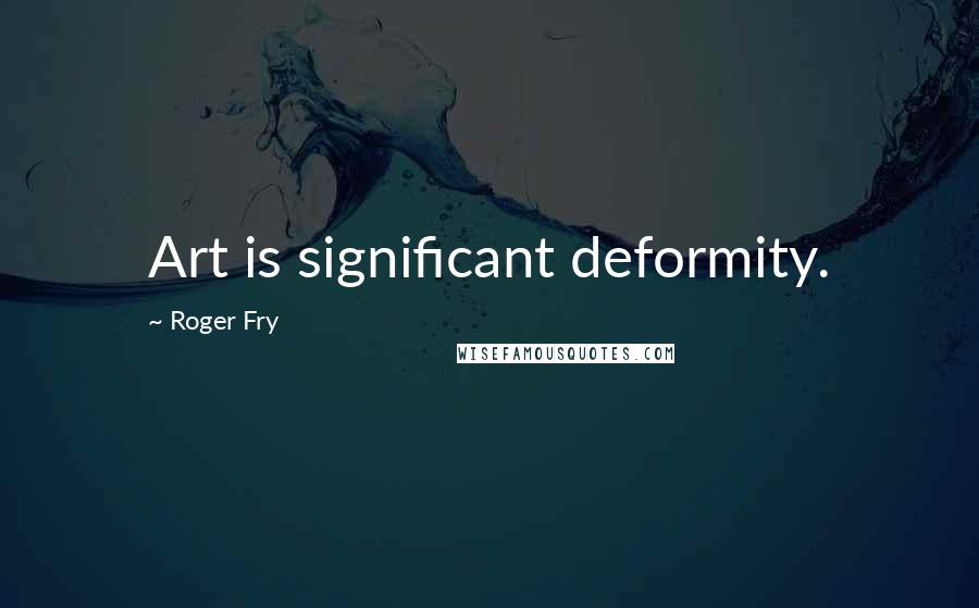 Roger Fry Quotes: Art is significant deformity.