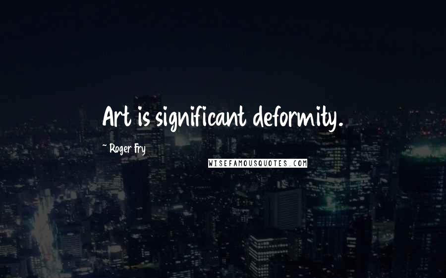 Roger Fry Quotes: Art is significant deformity.