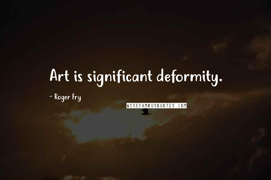 Roger Fry Quotes: Art is significant deformity.