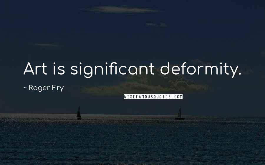 Roger Fry Quotes: Art is significant deformity.