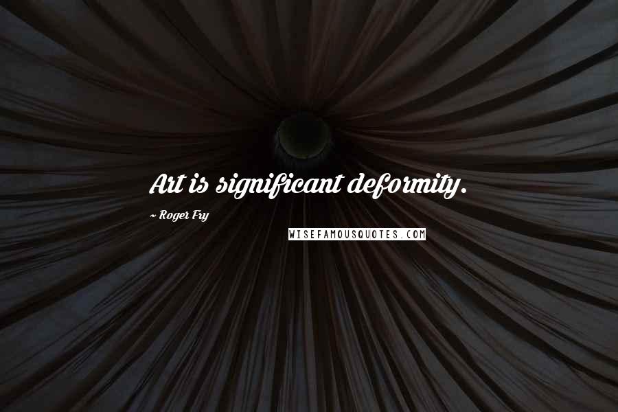 Roger Fry Quotes: Art is significant deformity.