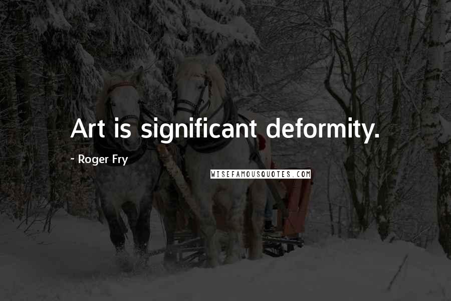 Roger Fry Quotes: Art is significant deformity.