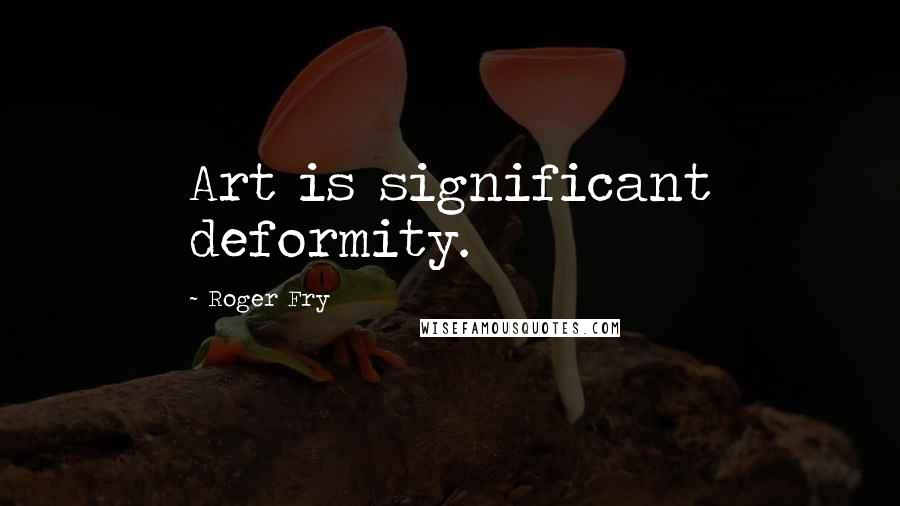 Roger Fry Quotes: Art is significant deformity.